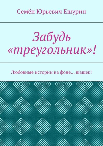 Книга Забудь «треугольник»! Любовные истории на фоне… шашек! (Семён Юрьевич Ешурин)